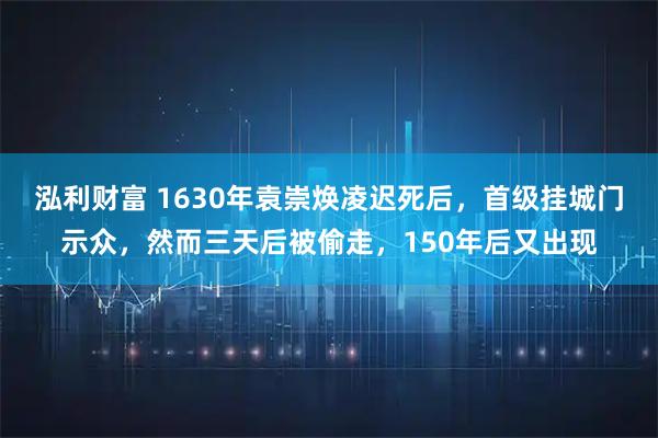 泓利财富 1630年袁崇焕凌迟死后，首级挂城门示众，然而三天后被偷走，150年后又出现