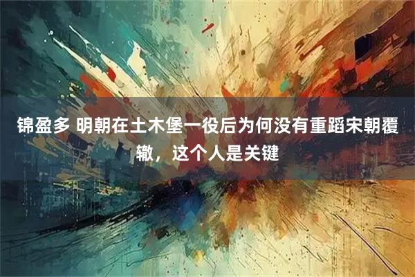 锦盈多 明朝在土木堡一役后为何没有重蹈宋朝覆辙，这个人是关键