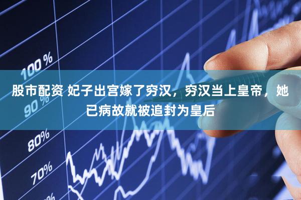 股市配资 妃子出宫嫁了穷汉，穷汉当上皇帝，她已病故就被追封为皇后