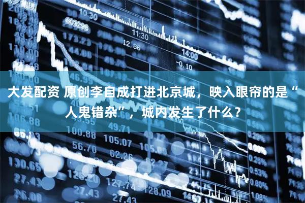 大发配资 原创李自成打进北京城，映入眼帘的是“人鬼错杂”，城内发生了什么？