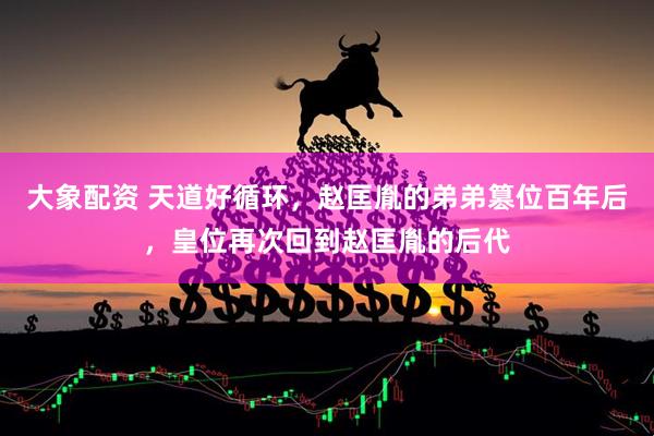 大象配资 天道好循环，赵匡胤的弟弟篡位百年后，皇位再次回到赵匡胤的后代