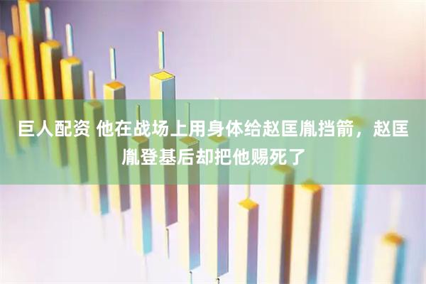 巨人配资 他在战场上用身体给赵匡胤挡箭，赵匡胤登基后却把他赐死了