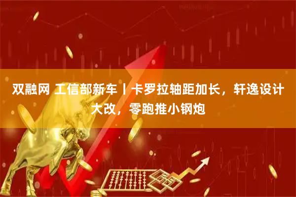 双融网 工信部新车丨卡罗拉轴距加长，轩逸设计大改，零跑推小钢炮