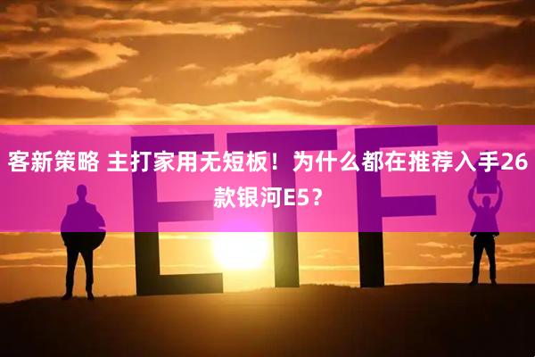 客新策略 主打家用无短板！为什么都在推荐入手26款银河E5？