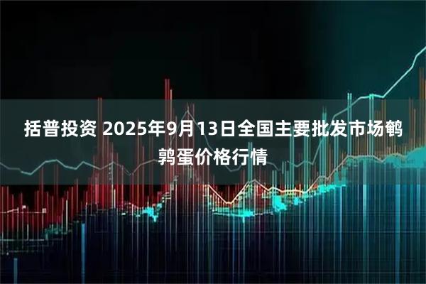 括普投资 2025年9月13日全国主要批发市场鹌鹑蛋价格行情
