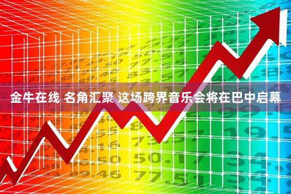 金牛在线 名角汇聚 这场跨界音乐会将在巴中启幕