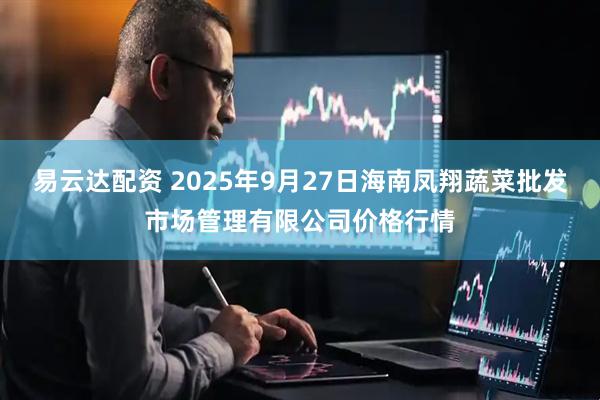易云达配资 2025年9月27日海南凤翔蔬菜批发市场管理有限公司价格行情