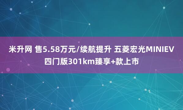 米升网 售5.58万元/续航提升 五菱宏光MINIEV四门版301km臻享+款上市