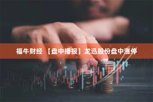 福牛财经 【盘中播报】龙迅股份盘中涨停