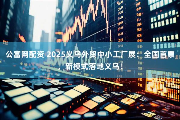 公富网配资 2025义乌外贸中小工厂展：全国首票，新模式落地义乌！