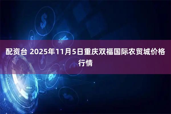 配资台 2025年11月5日重庆双福国际农贸城价格行情