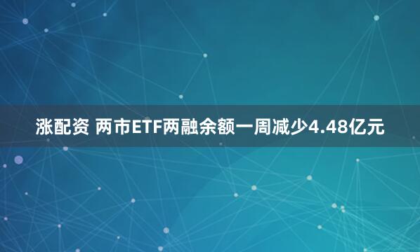 涨配资 两市ETF两融余额一周减少4.48亿元