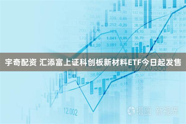 宇奇配资 汇添富上证科创板新材料ETF今日起发售