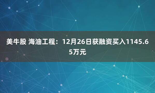 美牛股 海油工程：12月26日获融资买入1145.65万元
