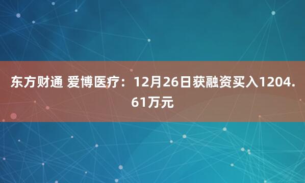 东方财通 爱博医疗：12月26日获融资买入1204.61万元