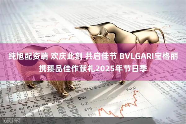 纯旭配资端 欢庆此刻 共启佳节 BVLGARI宝格丽携臻品佳作献礼2025年节日季