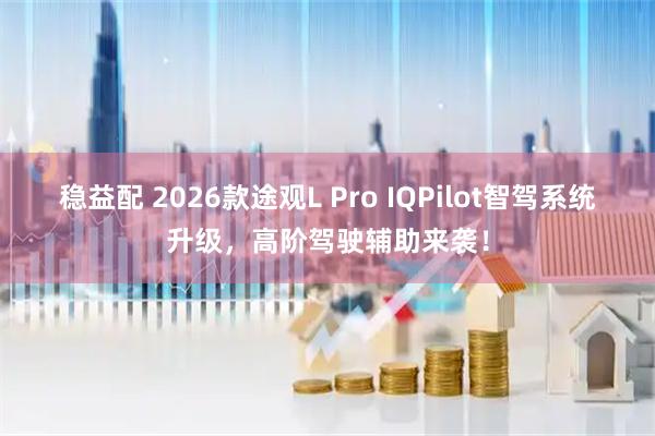 稳益配 2026款途观L Pro IQPilot智驾系统升级，高阶驾驶辅助来袭！