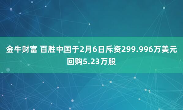 金牛财富 百胜中国于2月6日斥资299.996万美元回购5.23万股