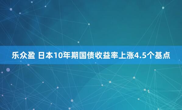 乐众盈 日本10年期国债收益率上涨4.5个基点