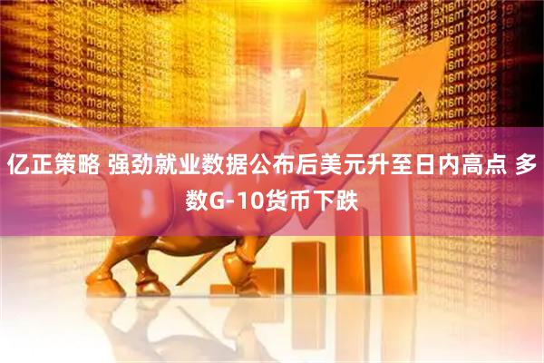 亿正策略 强劲就业数据公布后美元升至日内高点 多数G-10货币下跌
