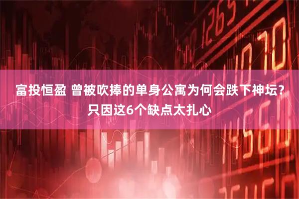 富投恒盈 曾被吹捧的单身公寓为何会跌下神坛？只因这6个缺点太扎心