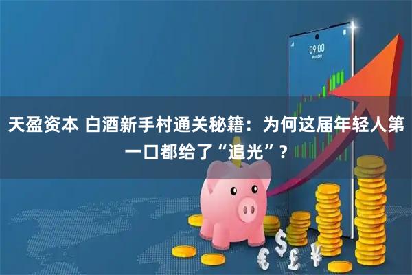 天盈资本 白酒新手村通关秘籍：为何这届年轻人第一口都给了“追光”？