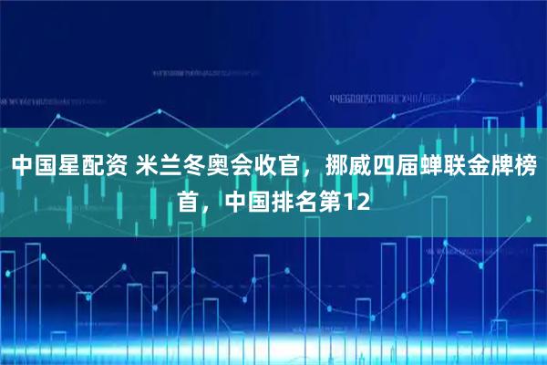 中国星配资 米兰冬奥会收官，挪威四届蝉联金牌榜首，中国排名第12