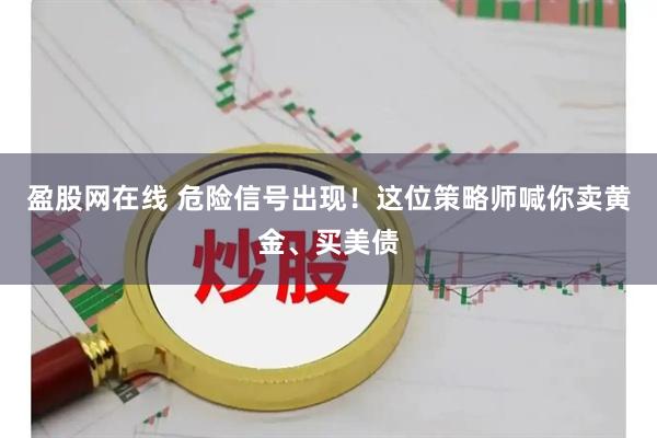 盈股网在线 危险信号出现！这位策略师喊你卖黄金、买美债