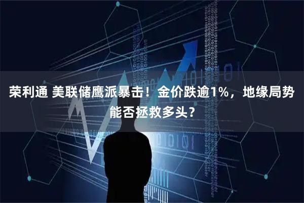 荣利通 美联储鹰派暴击！金价跌逾1%，地缘局势能否拯救多头？