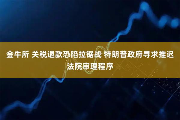 金牛所 关税退款恐陷拉锯战 特朗普政府寻求推迟法院审理程序