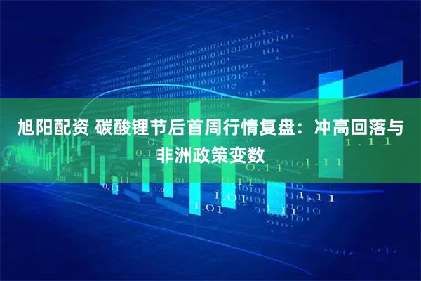 旭阳配资 碳酸锂节后首周行情复盘:冲高回落与非洲政策变数