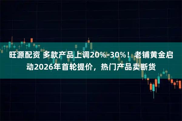 旺源配资 多款产品上调20%-30%！老铺黄金启动2026年首轮提价，热门产品卖断货