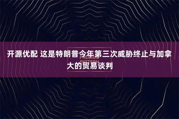 开源优配 这是特朗普今年第三次威胁终止与加拿大的贸易谈判