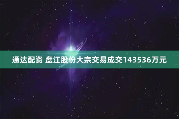 通达配资 盘江股份大宗交易成交143536万元