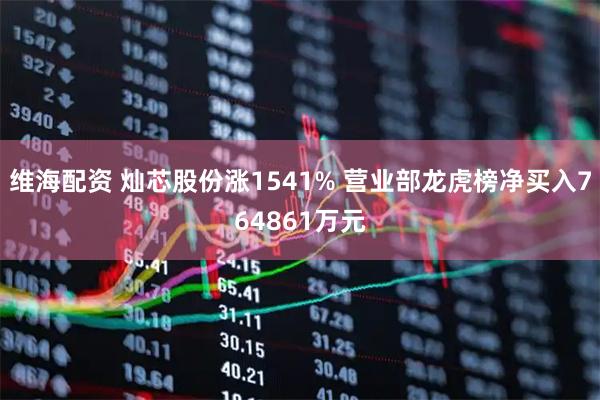 维海配资 灿芯股份涨1541% 营业部龙虎榜净买入764861万元