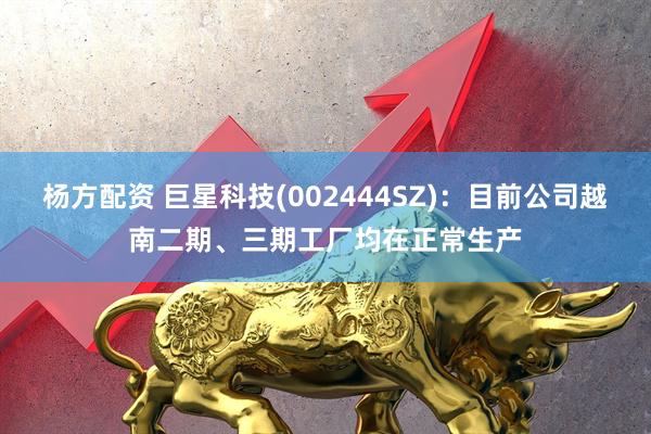 杨方配资 巨星科技(002444SZ)：目前公司越南二期、三期工厂均在正常生产