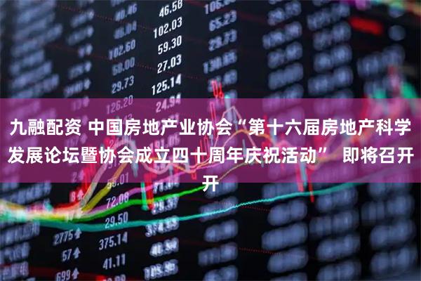 九融配资 中国房地产业协会“第十六届房地产科学发展论坛暨协会成立四十周年庆祝活动”  即将召开