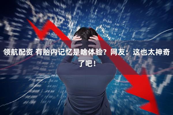 领航配资 有胎内记忆是啥体验？网友：这也太神奇了吧！