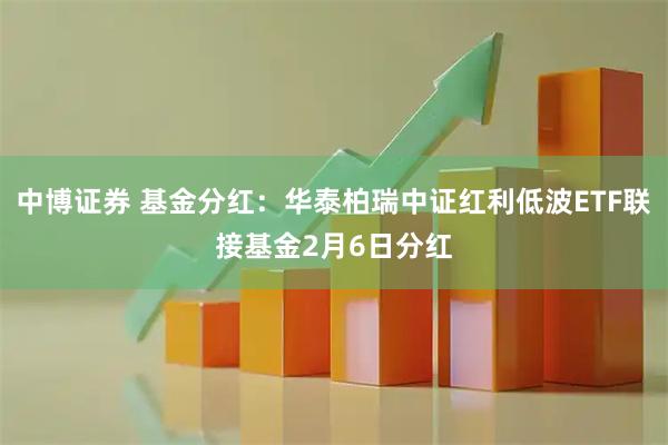 中博证券 基金分红：华泰柏瑞中证红利低波ETF联接基金2月6日分红