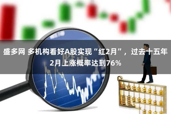 盛多网 多机构看好A股实现“红2月”,过去十五年2月上涨概率达到76%