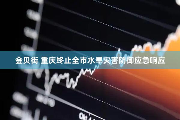 金贝街 重庆终止全市水旱灾害防御应急响应