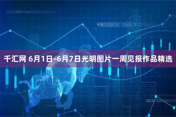 千汇网 6月1日-6月7日光明图片一周见报作品精选